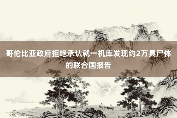 哥伦比亚政府拒绝承认就一机库发现约2万具尸体的联合国报告