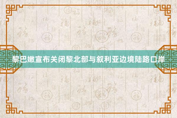 黎巴嫩宣布关闭黎北部与叙利亚边境陆路口岸