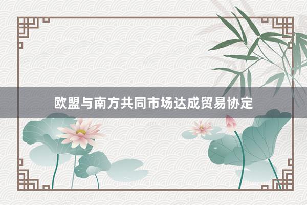 欧盟与南方共同市场达成贸易协定