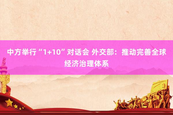 中方举行“1+10”对话会 外交部：推动完善全球经济治理体系