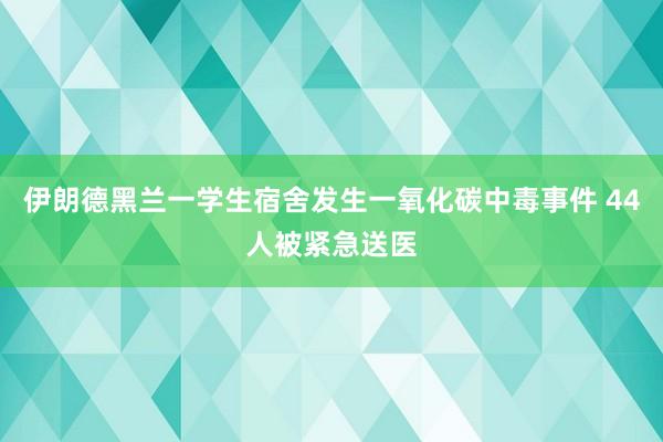 伊朗德黑兰一学生宿舍发生一氧化碳中毒事件 44人被紧急送医