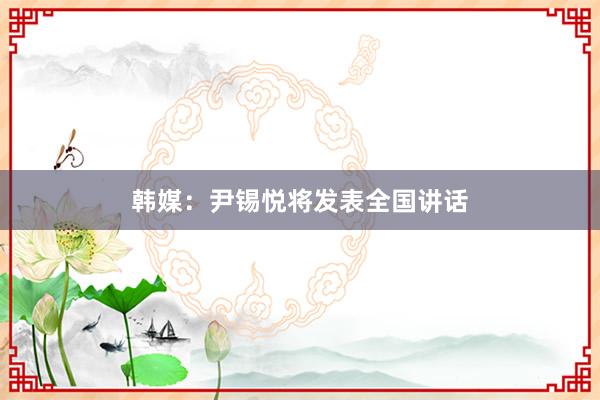 韩媒：尹锡悦将发表全国讲话