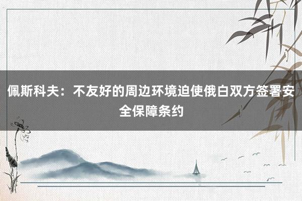 佩斯科夫：不友好的周边环境迫使俄白双方签署安全保障条约