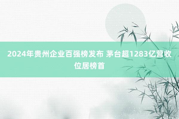 2024年贵州企业百强榜发布 茅台超1283亿营收位居榜首