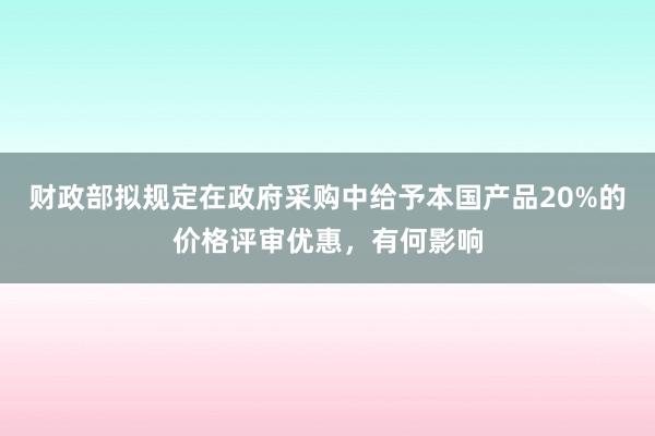 财政部拟规定在政府采购中给予本国产品20%的价格评审优惠，有何影响