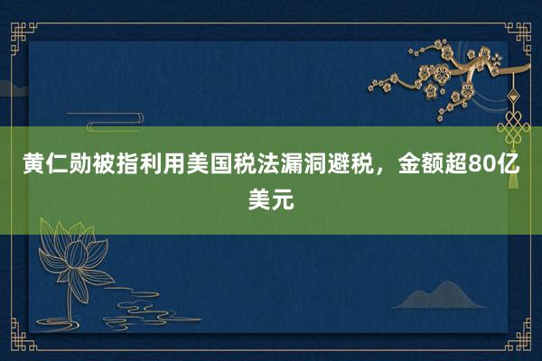 黄仁勋被指利用美国税法漏洞避税，金额超80亿美元