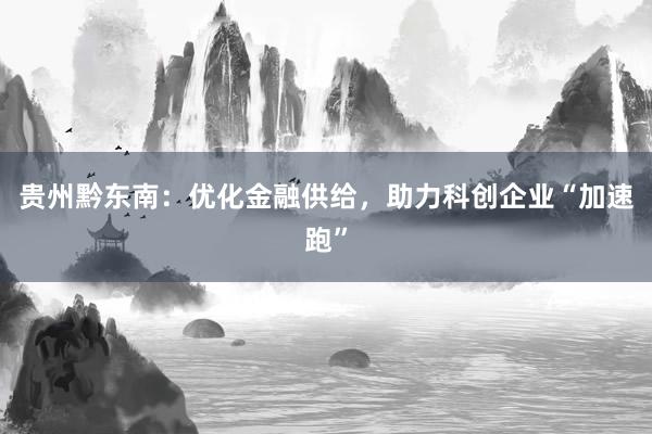 贵州黔东南：优化金融供给，助力科创企业“加速跑”