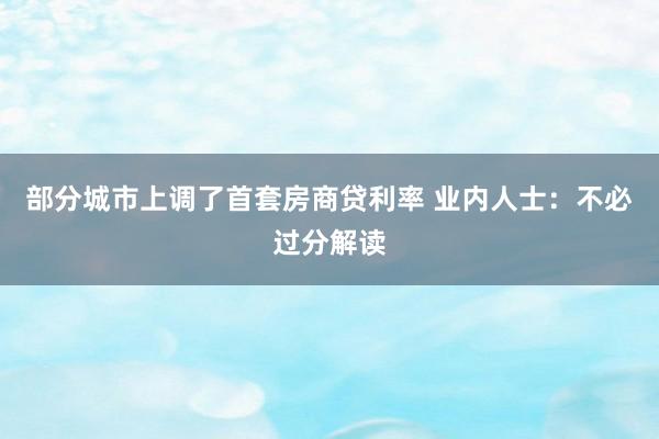 部分城市上调了首套房商贷利率 业内人士：不必过分解读