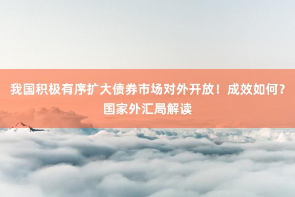 我国积极有序扩大债券市场对外开放！成效如何？国家外汇局解读