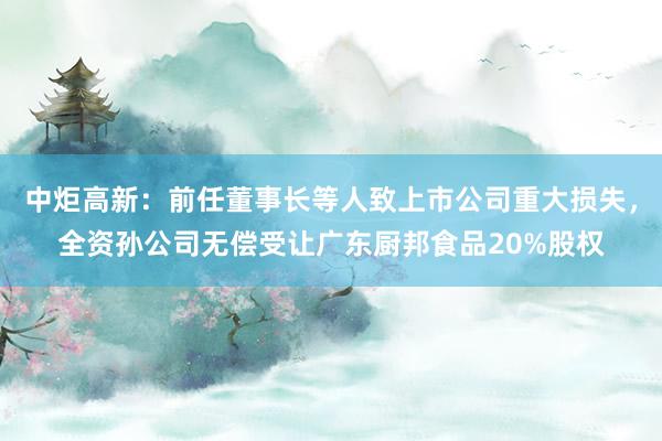 中炬高新：前任董事长等人致上市公司重大损失，全资孙公司无偿受让广东厨邦食品20%股权