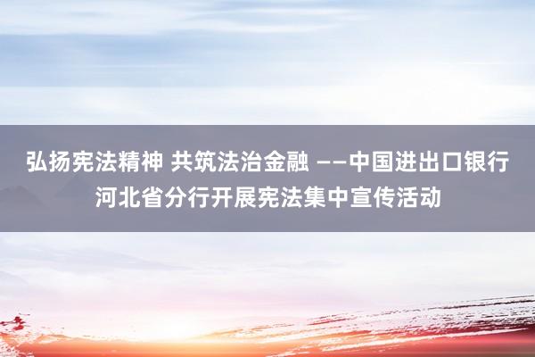 弘扬宪法精神 共筑法治金融 ——中国进出口银行河北省分行开展宪法集中宣传活动