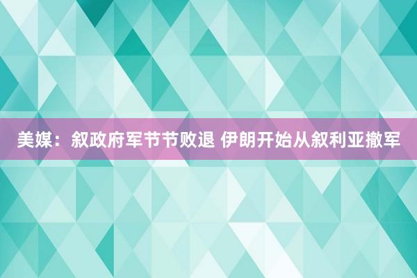 美媒：叙政府军节节败退 伊朗开始从叙利亚撤军