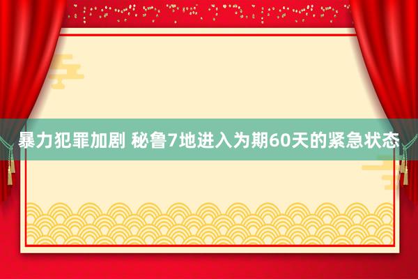 暴力犯罪加剧 秘鲁7地进入为期60天的紧急状态