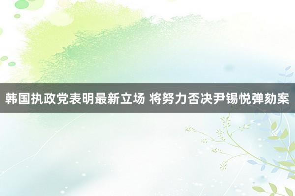 韩国执政党表明最新立场 将努力否决尹锡悦弹劾案