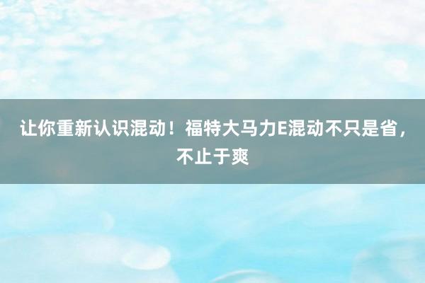 让你重新认识混动！福特大马力E混动不只是省，不止于爽