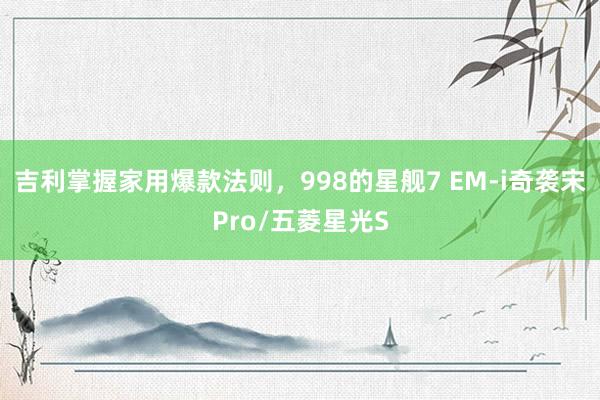 吉利掌握家用爆款法则，998的星舰7 EM-i奇袭宋Pro/五菱星光S