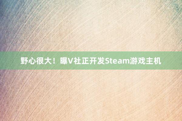 野心很大！曝V社正开发Steam游戏主机