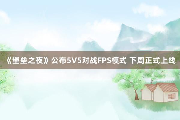 《堡垒之夜》公布5V5对战FPS模式 下周正式上线