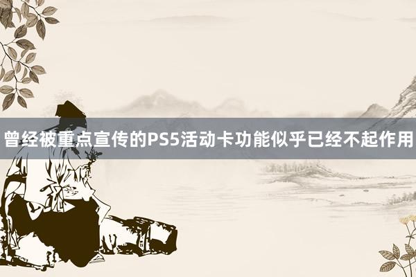 曾经被重点宣传的PS5活动卡功能似乎已经不起作用