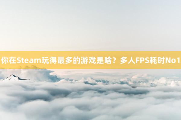 你在Steam玩得最多的游戏是啥？多人FPS耗时No1