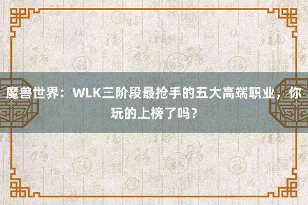 魔兽世界：WLK三阶段最抢手的五大高端职业，你玩的上榜了吗？