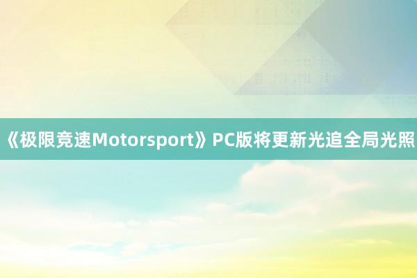 《极限竞速Motorsport》PC版将更新光追全局光照