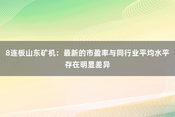 8连板山东矿机：最新的市盈率与同行业平均水平存在明显差异