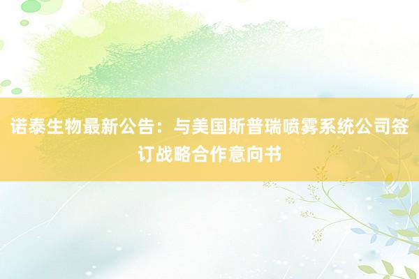 诺泰生物最新公告：与美国斯普瑞喷雾系统公司签订战略合作意向书