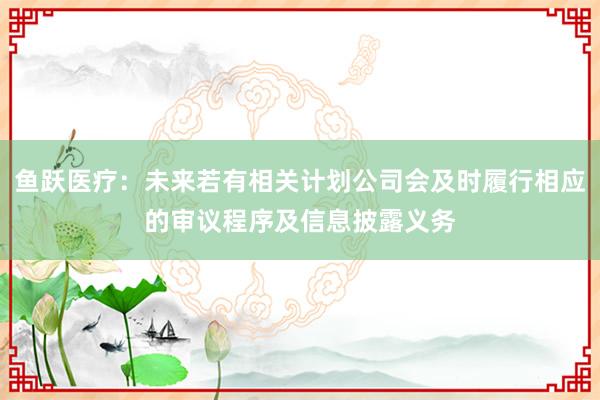 鱼跃医疗：未来若有相关计划公司会及时履行相应的审议程序及信息披露义务