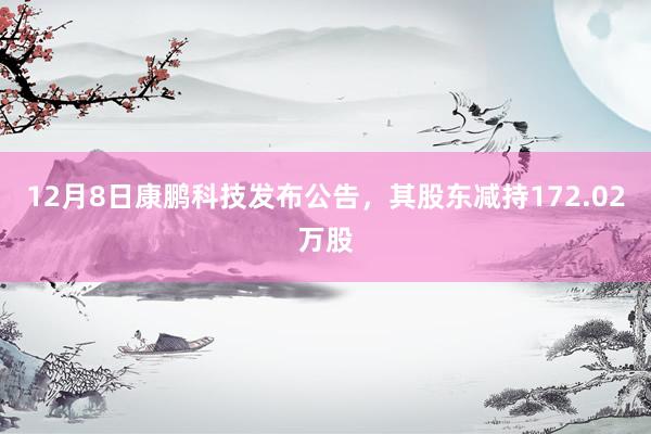 12月8日康鹏科技发布公告，其股东减持172.02万股