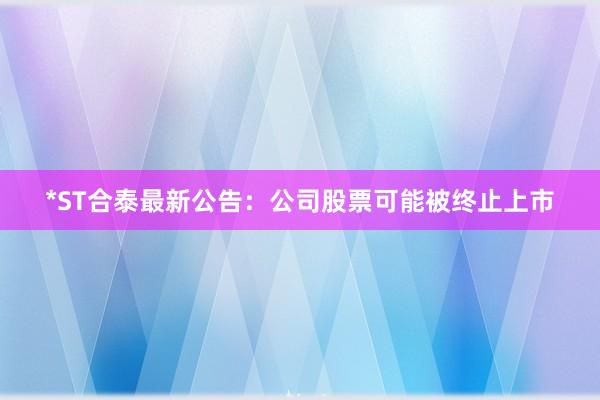 *ST合泰最新公告：公司股票可能被终止上市