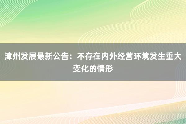 漳州发展最新公告：不存在内外经营环境发生重大变化的情形