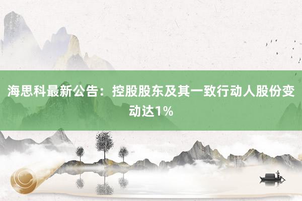 海思科最新公告：控股股东及其一致行动人股份变动达1%