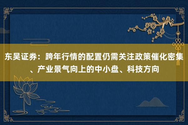 东吴证券：跨年行情的配置仍需关注政策催化密集、产业景气向上的中小盘、科技方向