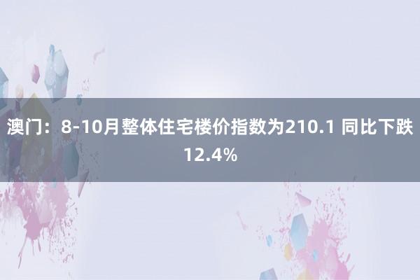 澳门：8-10月整体住宅楼价指数为210.1 同比下跌12.4%