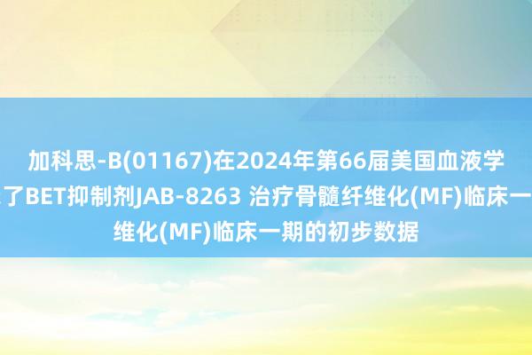 加科思-B(01167)在2024年第66届美国血液学会年会上展示了BET抑制剂JAB-8263 治疗骨髓纤维化(MF)临床一期的初步数据