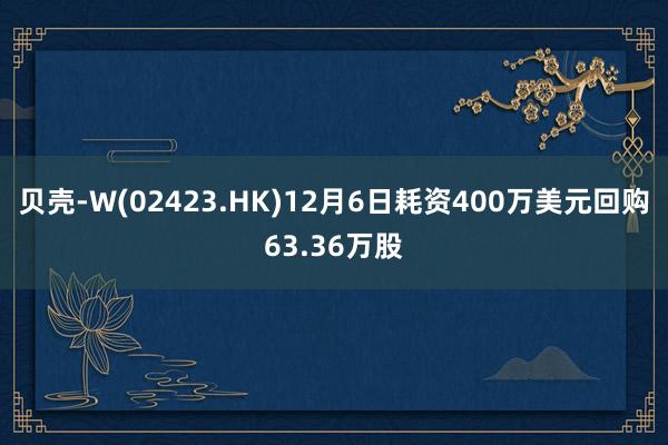 贝壳-W(02423.HK)12月6日耗资400万美元回购63.36万股