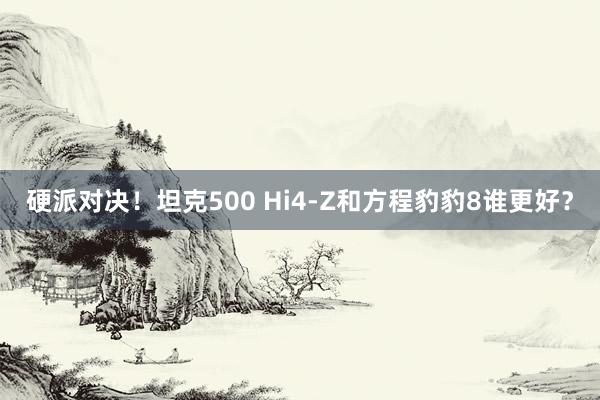 硬派对决！坦克500 Hi4-Z和方程豹豹8谁更好？