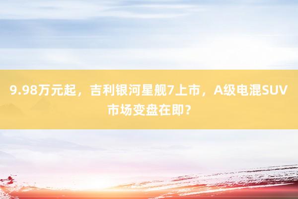 9.98万元起，吉利银河星舰7上市，A级电混SUV市场变盘在即？