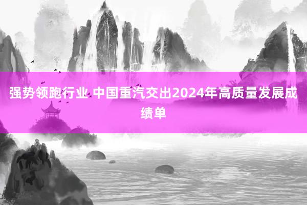 强势领跑行业 中国重汽交出2024年高质量发展成绩单