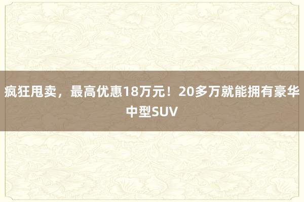 疯狂甩卖，最高优惠18万元！20多万就能拥有豪华中型SUV