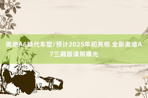 奥迪A6换代车型/预计2025年初亮相 全新奥迪A7三厢版谍照曝光