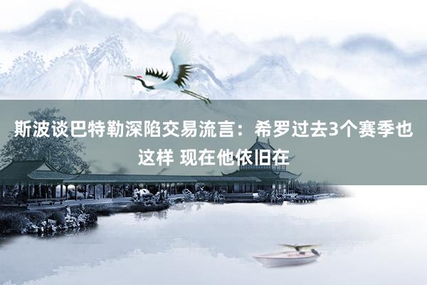 斯波谈巴特勒深陷交易流言：希罗过去3个赛季也这样 现在他依旧在