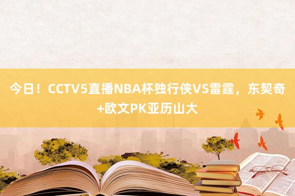 今日！CCTV5直播NBA杯独行侠VS雷霆，东契奇+欧文PK亚历山大