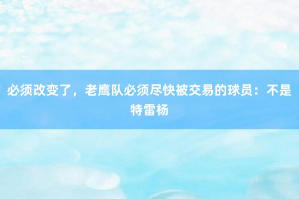 必须改变了，老鹰队必须尽快被交易的球员：不是特雷杨