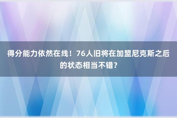 得分能力依然在线！76人旧将在加盟尼克斯之后的状态相当不错？