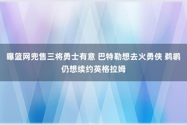 曝篮网兜售三将勇士有意 巴特勒想去火勇侠 鹈鹕仍想续约英格拉姆