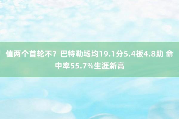 值两个首轮不？巴特勒场均19.1分5.4板4.8助 命中率55.7%生涯新高