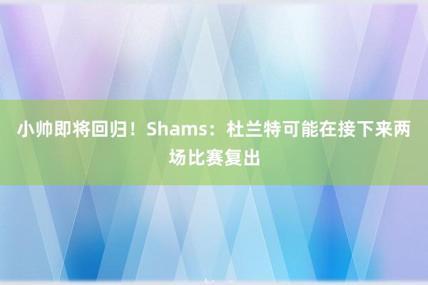 小帅即将回归！Shams：杜兰特可能在接下来两场比赛复出