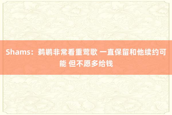 Shams：鹈鹕非常看重莺歌 一直保留和他续约可能 但不愿多给钱